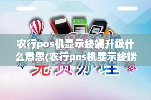农行pos机显示终端升级什么意思(农行pos机显示终端升级)