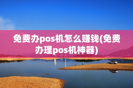 免费办pos机怎么赚钱(免费办理pos机神器)