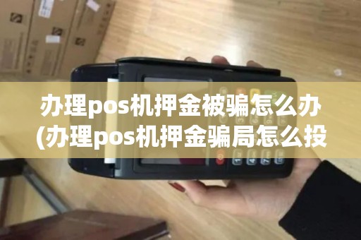 办理pos机押金被骗怎么办(办理pos机押金骗局怎么投诉) 办理pos机押金被骗怎么办(办理pos机押金骗局怎么投诉)