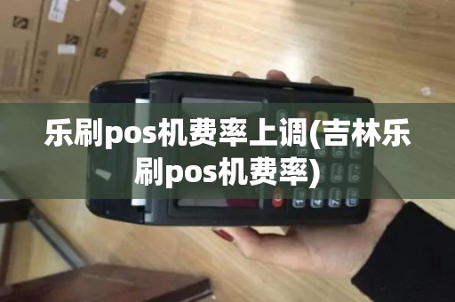 乐刷pos机费率上调(吉林乐刷pos机费率) 乐刷pos机费率上调(吉林乐刷pos机费率)