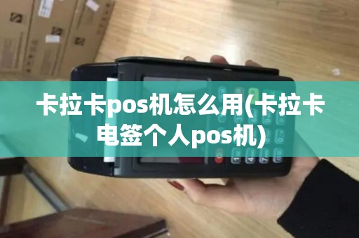 卡拉卡pos机怎么用(卡拉卡电签个人pos机) 卡拉卡pos机怎么用(卡拉卡电签个人pos机)