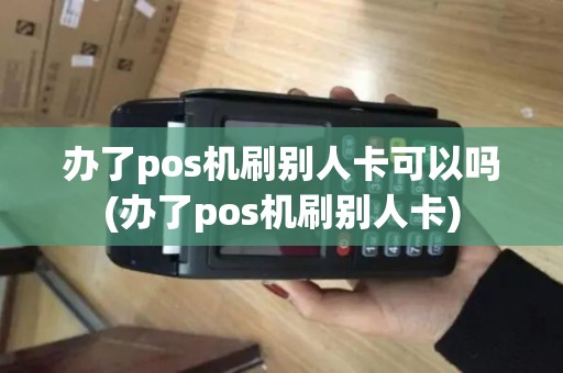 办了pos机刷别人卡可以吗(办了pos机刷别人卡)