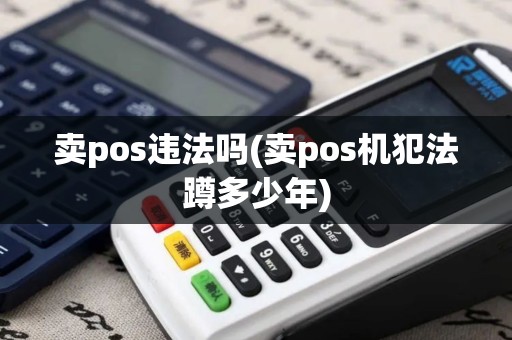 卖pos违法吗(卖pos机犯法蹲多少年)
