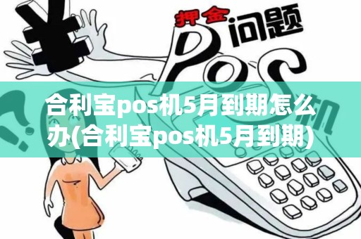 合利宝pos机5月到期怎么办(合利宝pos机5月到期)