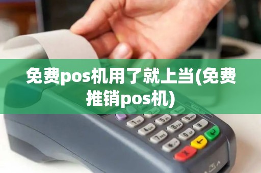 免费pos机用了就上当(免费推销pos机)