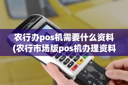 农行办pos机需要什么资料(农行市场版pos机办理资料)