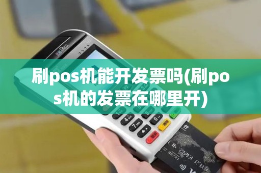 刷pos机能开发票吗(刷pos机的发票在哪里开)