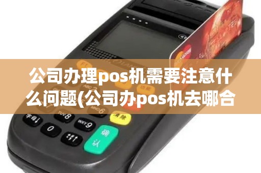 公司办理pos机需要注意什么问题(公司办pos机去哪合适)