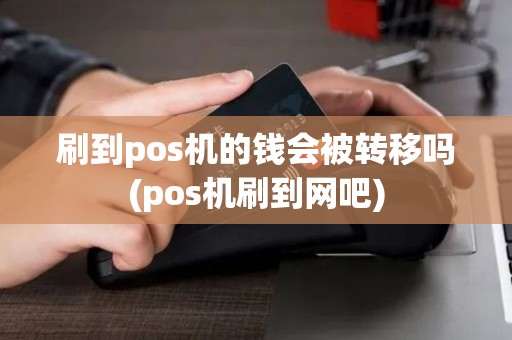 刷到pos机的钱会被转移吗(pos机刷到网吧) 刷到pos机的钱会被转移吗(pos机刷到网吧)