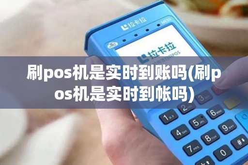 刷pos机是实时到账吗(刷pos机是实时到帐吗)