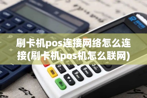 刷卡机pos连接网络怎么连接(刷卡机pos机怎么联网)