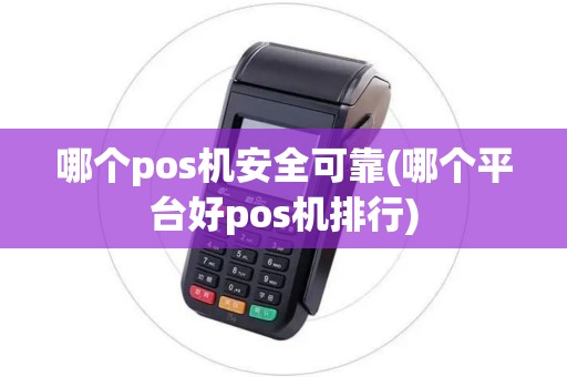 哪个pos机安全可靠(哪个平台好pos机排行)
