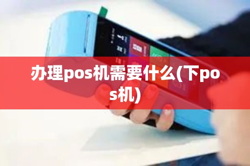 办理pos机需要什么(下pos机)