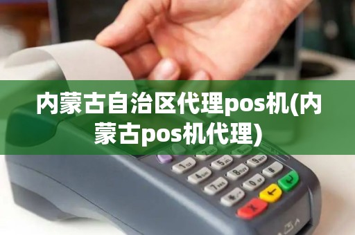 内蒙古自治区代理pos机(内蒙古pos机代理)