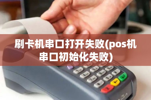 刷卡机串口打开失败(pos机串口初始化失败)