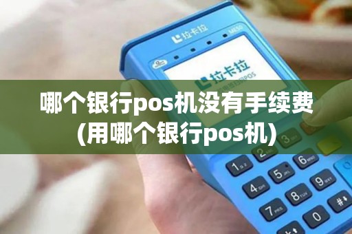 哪个银行pos机没有手续费(用哪个银行pos机)