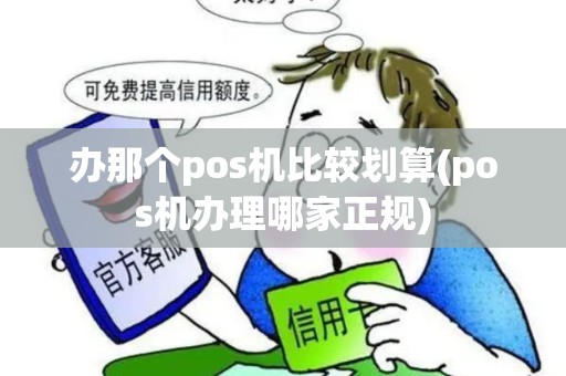 办那个pos机比较划算(pos机办理哪家正规)