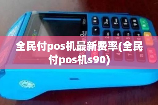 全民付pos机最新费率(全民付pos机s90)
