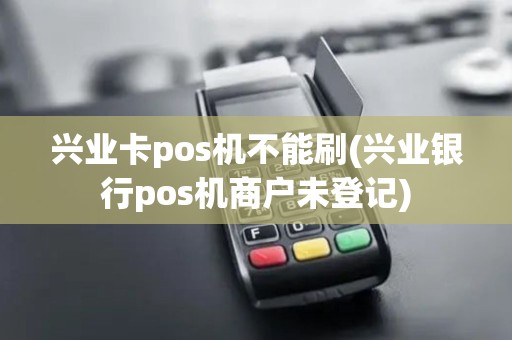 兴业卡pos机不能刷(兴业银行pos机商户未登记)