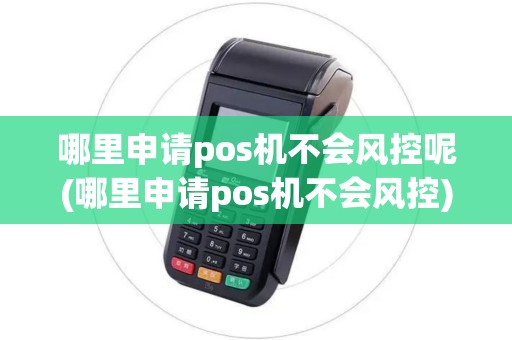 哪里申请pos机不会风控呢(哪里申请pos机不会风控)