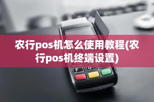 农行pos机怎么使用教程(农行pos机终端设置)