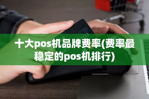 十大pos机品牌费率(费率最稳定的pos机排行)