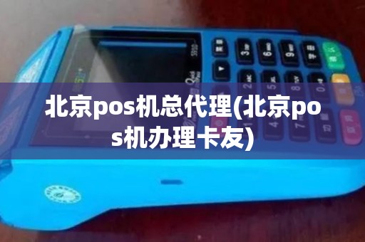 北京pos机总代理(北京pos机办理卡友)