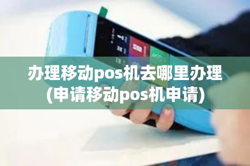 办理移动pos机去哪里办理(申请移动pos机申请)