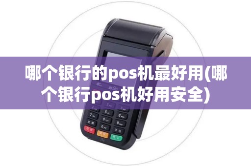 哪个银行的pos机最好用(哪个银行pos机好用安全)