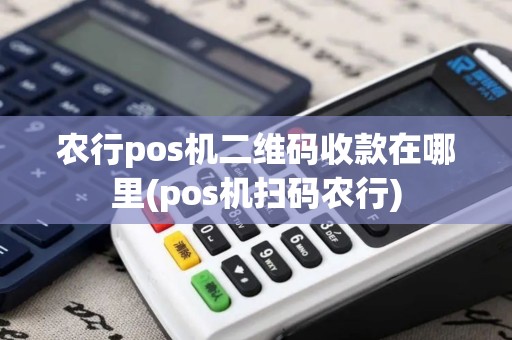 农行pos机二维码收款在哪里(pos机扫码农行) 农行pos机二维码收款在哪里(pos机扫码农行)