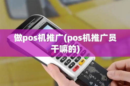 做pos机推广(pos机推广员干嘛的)