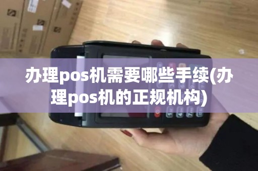 办理pos机需要哪些手续(办理pos机的正规机构) 办理pos机需要哪些手续(办理pos机的正规机构)