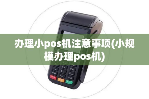 办理小pos机注意事项(小规模办理pos机) 办理小pos机注意事项(小规模办理pos机)