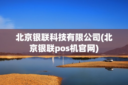 北京银联科技有限公司(北京银联pos机官网) 北京银联科技有限公司(北京银联pos机官网)