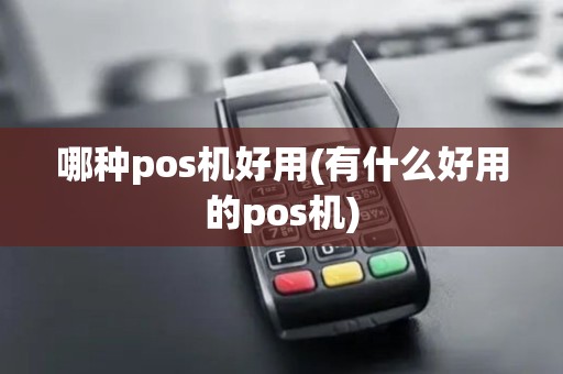 哪种pos机好用(有什么好用的pos机) 哪种pos机好用(有什么好用的pos机)