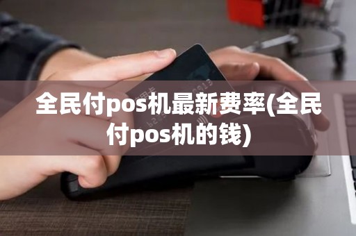 全民付pos机最新费率(全民付pos机的钱) 全民付pos机最新费率(全民付pos机的钱)