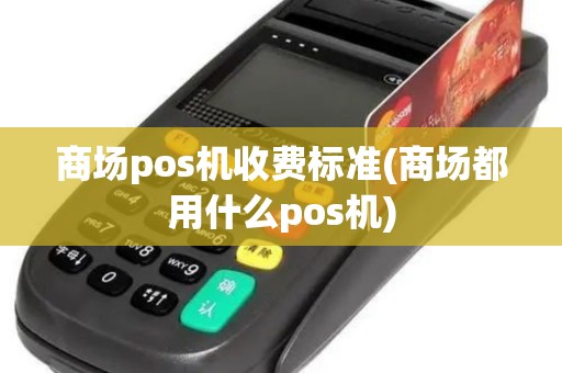 商场pos机收费标准(商场都用什么pos机)