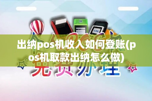 出纳pos机收入如何登账(pos机取款出纳怎么做)
