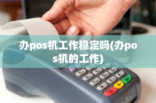 办pos机工作稳定吗(办pos机的工作)