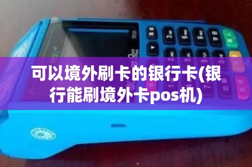 可以境外刷卡的银行卡(银行能刷境外卡pos机)