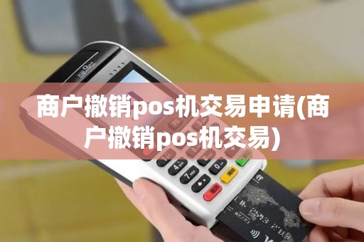 商户撤销pos机交易申请(商户撤销pos机交易)