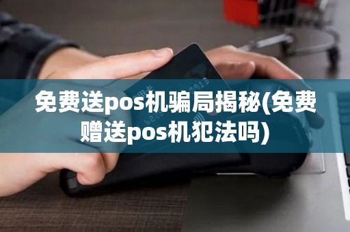 免费送pos机骗局揭秘(免费赠送pos机犯法吗)