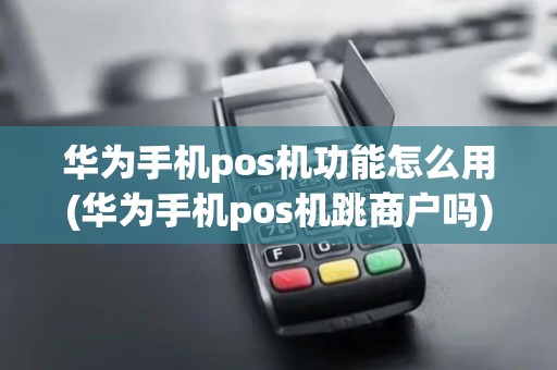 华为手机pos机功能怎么用(华为手机pos机跳商户吗)