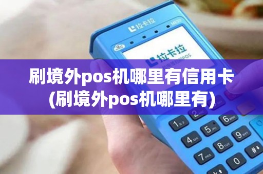刷境外pos机哪里有信用卡(刷境外pos机哪里有)
