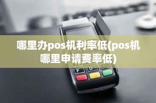 哪里办pos机利率低(pos机哪里申请费率低)