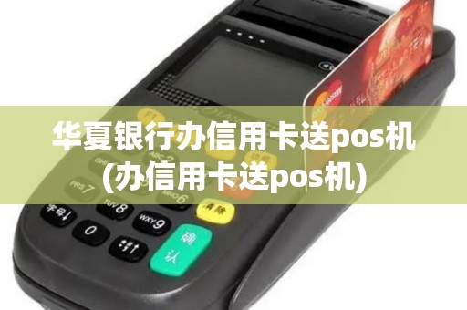 华夏银行办信用卡送pos机(办信用卡送pos机)