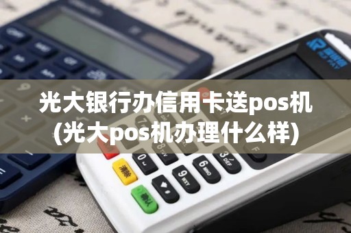光大银行办信用卡送pos机(光大pos机办理什么样)