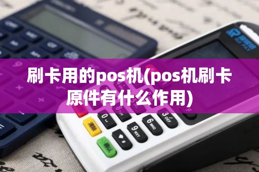 刷卡用的pos机(pos机刷卡原件有什么作用)