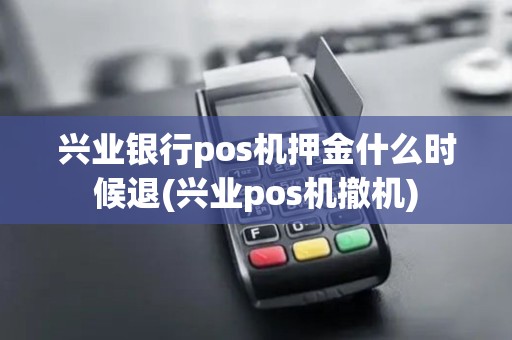 兴业银行pos机押金什么时候退(兴业pos机撤机)