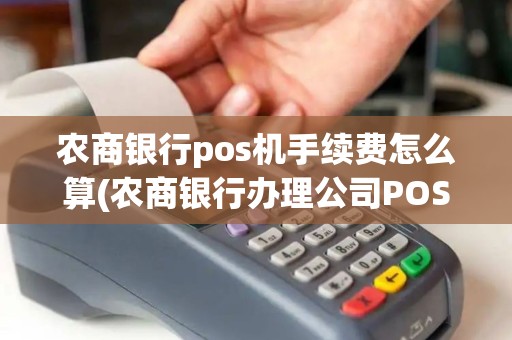 农商银行pos机手续费怎么算(农商银行办理公司POS机)